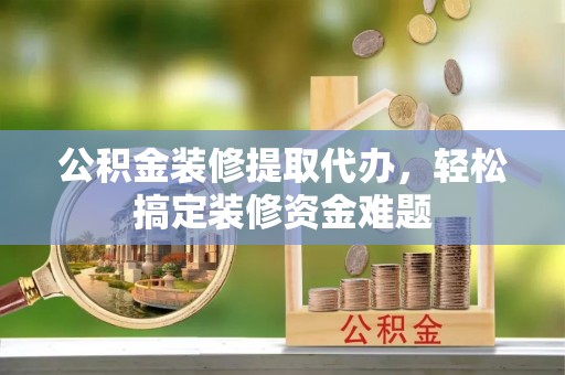 武强公积金装修提取代办，轻松搞定装修资金难题
