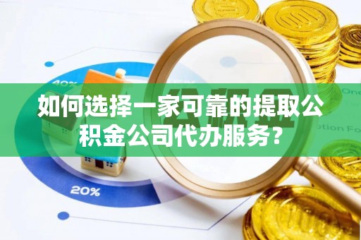 武强如何选择一家可靠的提取公积金公司代办服务？