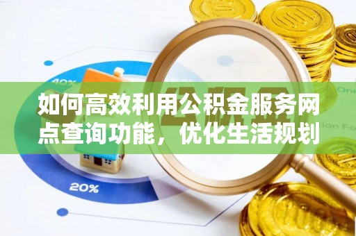 武强如何高效利用公积金服务网点查询功能，优化生活规划