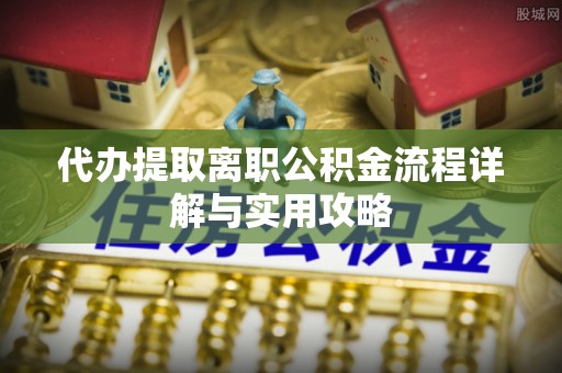 武强代办提取离职公积金流程详解与实用攻略