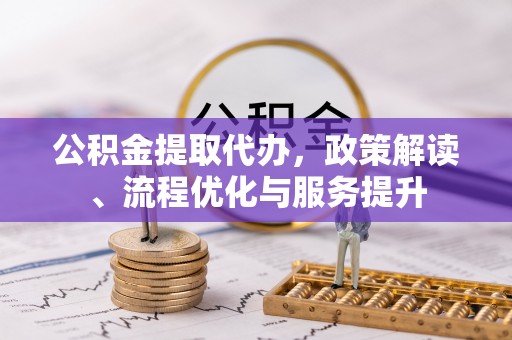 武强公积金提取代办，政策解读、流程优化与服务提升