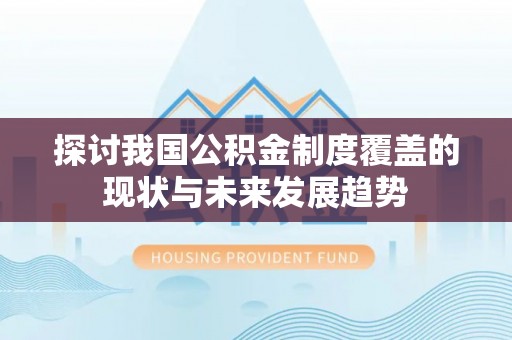 武强探讨我国公积金制度覆盖的现状与未来发展趋势