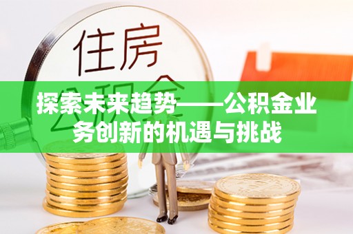 武强探索未来趋势——公积金业务创新的机遇与挑战