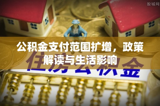 武强公积金支付范围扩增，政策解读与生活影响