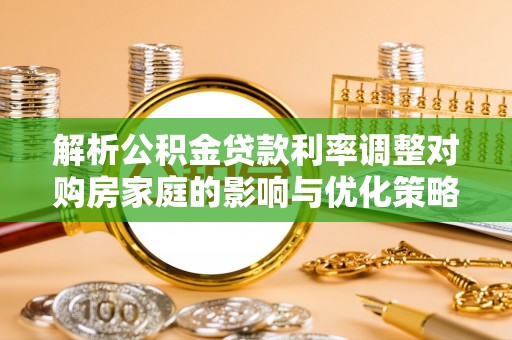 武强解析公积金贷款利率调整对购房家庭的影响与优化策略