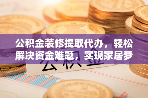 武强公积金装修提取代办，轻松解决资金难题，实现家居梦想