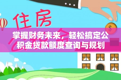 武强掌握财务未来，轻松搞定公积金贷款额度查询与规划