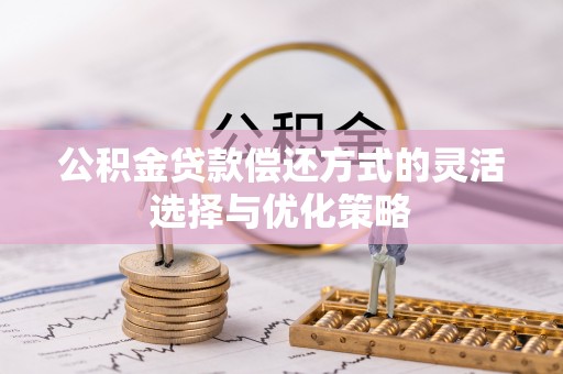 武强公积金贷款偿还方式的灵活选择与优化策略
