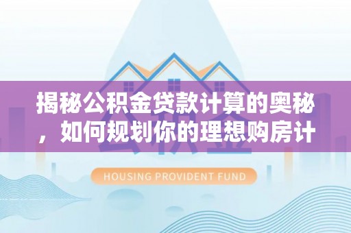 武强揭秘公积金贷款计算的奥秘，如何规划你的理想购房计划