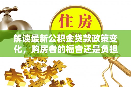 武强解读最新公积金贷款政策变化，购房者的福音还是负担？