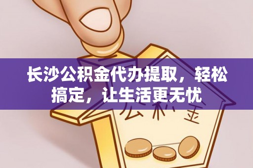 武强长沙公积金代办提取，轻松搞定，让生活更无忧