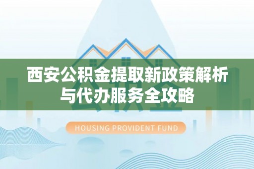 武强西安公积金提取新政策解析与代办服务全攻略