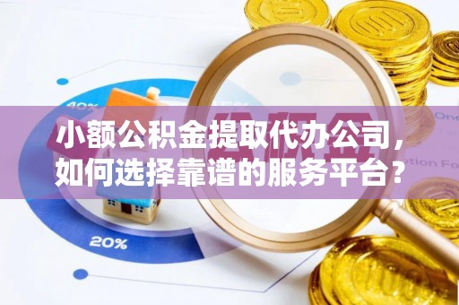 武强小额公积金提取代办公司，如何选择靠谱的服务平台？