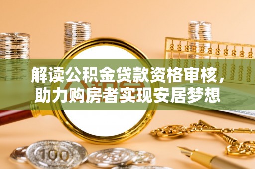 武强解读公积金贷款资格审核，助力购房者实现安居梦想