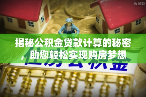 武强揭秘公积金贷款计算的秘密，助您轻松实现购房梦想