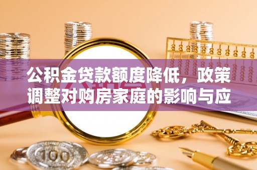 武强公积金贷款额度降低，政策调整对购房家庭的影响与应对策略
