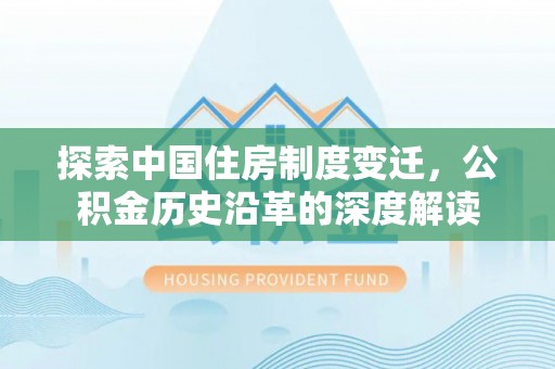 武强探索中国住房制度变迁，公积金历史沿革的深度解读