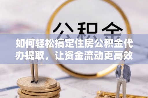 武强如何轻松搞定住房公积金代办提取，让资金流动更高效