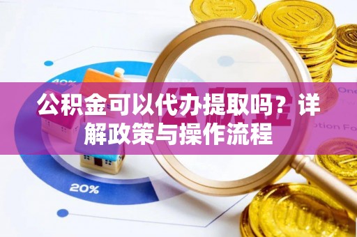 武强公积金可以代办提取吗？详解政策与操作流程