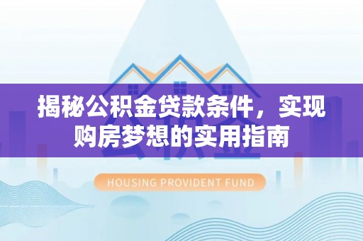 武强揭秘公积金贷款条件，实现购房梦想的实用指南