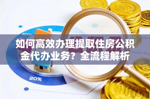 武强如何高效办理提取住房公积金代办业务？全流程解析