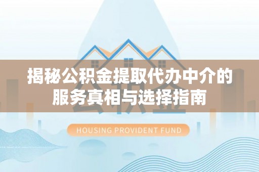 武强揭秘公积金提取代办中介的服务真相与选择指南