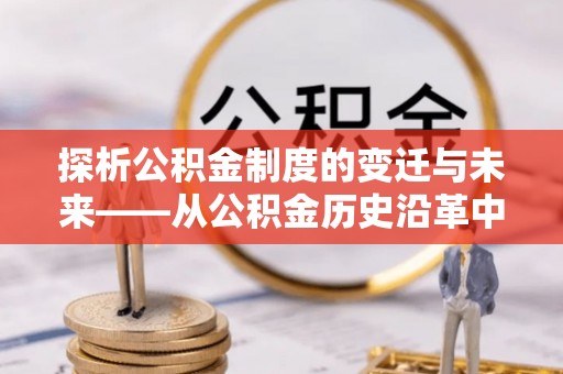 武强探析公积金制度的变迁与未来——从公积金历史沿革中读懂社会福利发展