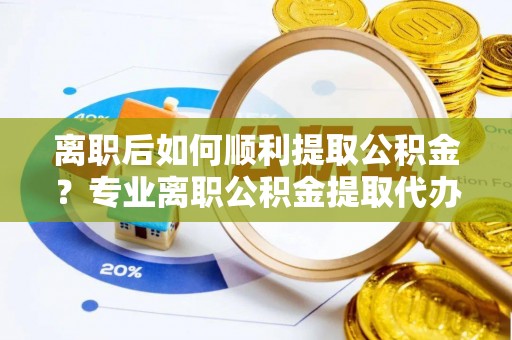 武强离职后如何顺利提取公积金？专业离职公积金提取代办服务指南
