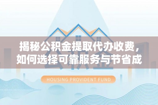 武强揭秘公积金提取代办收费，如何选择可靠服务与节省成本？