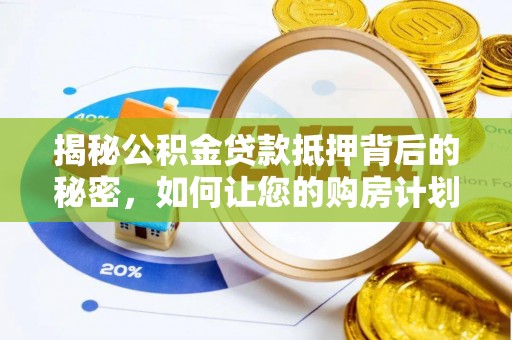 武强揭秘公积金贷款抵押背后的秘密，如何让您的购房计划更轻松？