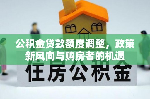 武强公积金贷款额度调整，政策新风向与购房者的机遇