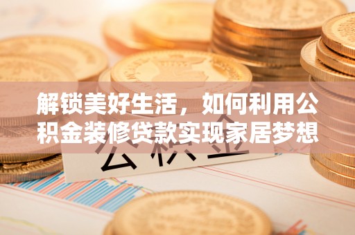 武强解锁美好生活，如何利用公积金装修贷款实现家居梦想
