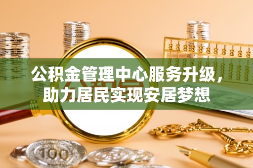 武强公积金管理中心服务升级，助力居民实现安居梦想