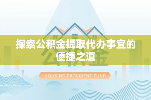 武强探索公积金提取代办事宜的便捷之道