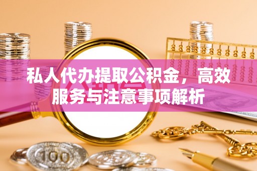 武强私人代办提取公积金，高效服务与注意事项解析