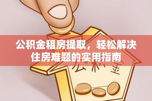 武强公积金租房提取，轻松解决住房难题的实用指南