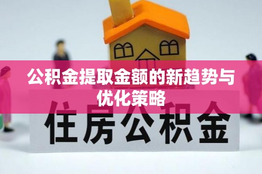 武强公积金提取金额的新趋势与优化策略