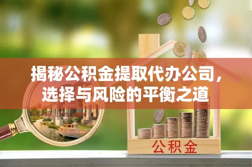 武强揭秘公积金提取代办公司，选择与风险的平衡之道