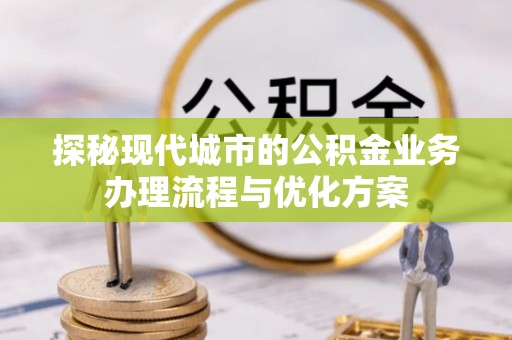 武强探秘现代城市的公积金业务办理流程与优化方案