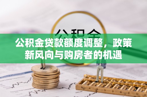 武强公积金贷款额度调整，政策新风向与购房者的机遇