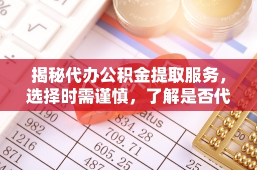 武强揭秘代办公积金提取服务，选择时需谨慎，了解是否代办公积金提取可靠吗？