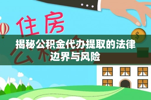 武强揭秘公积金代办提取的法律边界与风险