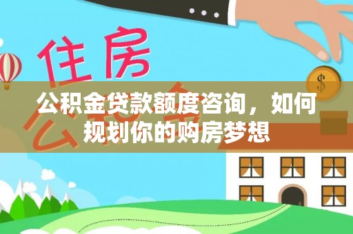 武强公积金贷款额度咨询，如何规划你的购房梦想