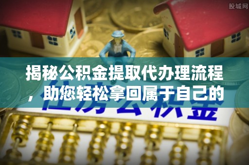 武强揭秘公积金提取代办理流程，助您轻松拿回属于自己的钱
