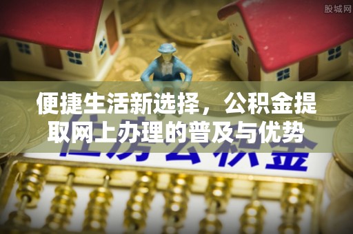 武强便捷生活新选择，公积金提取网上办理的普及与优势