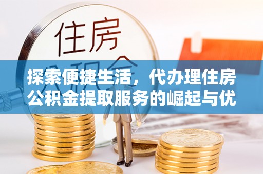 武强探索便捷生活，代办理住房公积金提取服务的崛起与优势