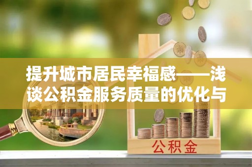 武强提升城市居民幸福感——浅谈公积金服务质量的优化与未来