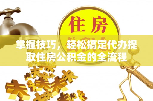 武强掌握技巧，轻松搞定代办提取住房公积金的全流程