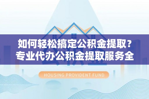 武强如何轻松搞定公积金提取？专业代办公积金提取服务全解析