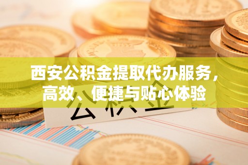 武强西安公积金提取代办服务，高效、便捷与贴心体验